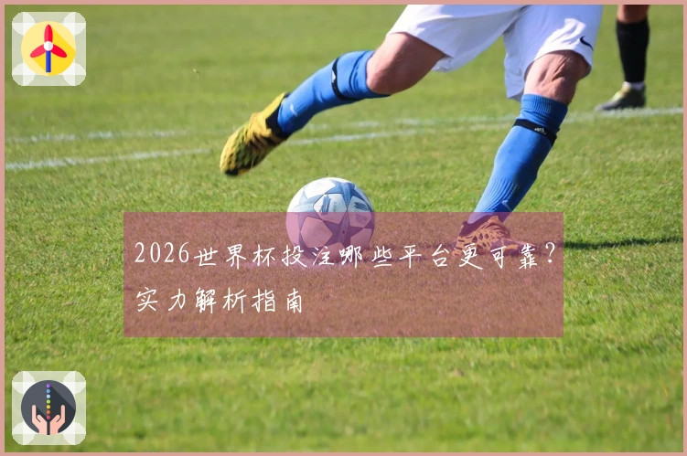 2026世界杯投注哪些平台更可靠？实力解析指南
