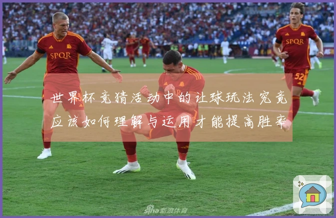 世界杯竞猜活动中的让球玩法究竟应该如何理解与运用才能提高胜率