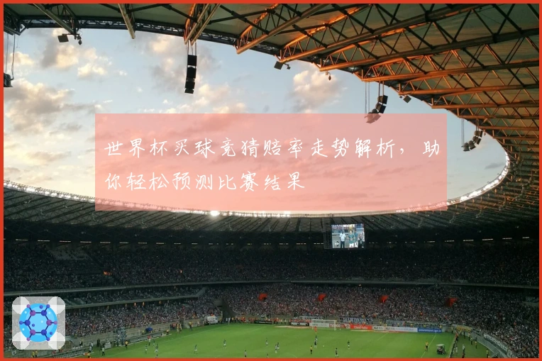 世界杯买球竞猜赔率走势解析，助你轻松预测比赛结果