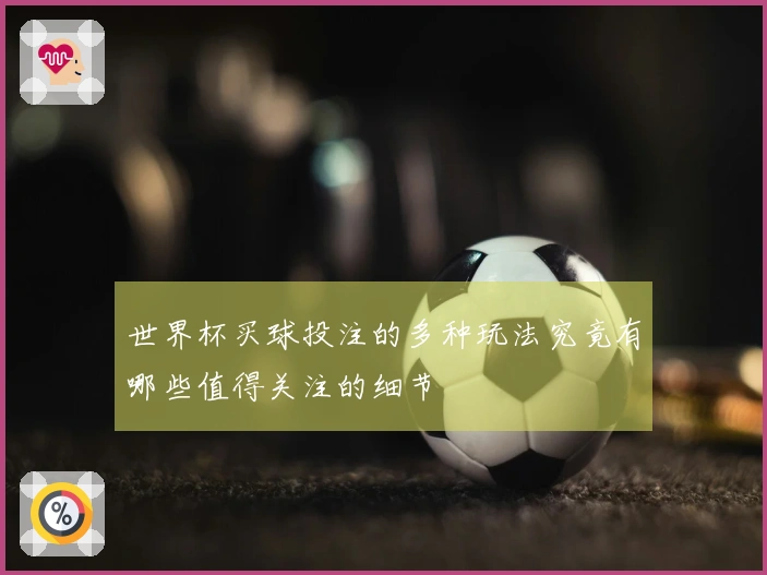 世界杯买球投注的多种玩法究竟有哪些值得关注的细节