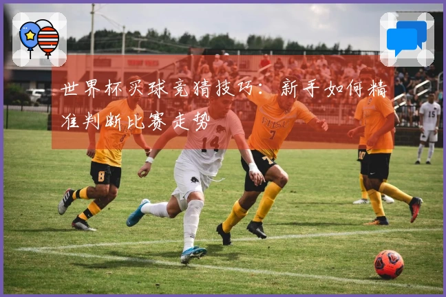 世界杯买球竞猜技巧：新手如何精准判断比赛走势