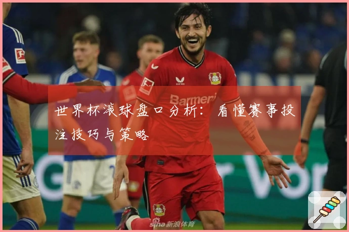 世界杯滚球盘口分析：看懂赛事投注技巧与策略