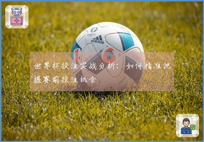 世界杯投注实战分析：如何精准把握赛前投注机会