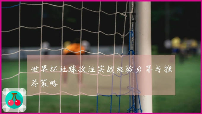 世界杯让球投注实战经验分享与推荐策略