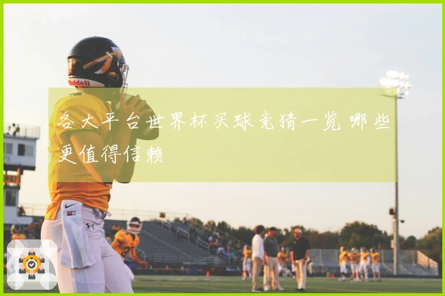 各大平台世界杯买球竞猜一览 哪些更值得信赖