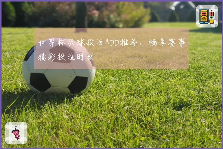 世界杯买球投注App推荐，畅享赛事精彩投注时刻