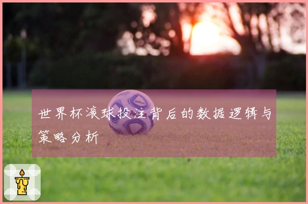 世界杯滚球投注背后的数据逻辑与策略分析