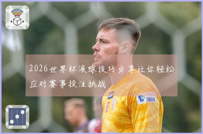 2026世界杯滚球技巧分享让你轻松应对赛事投注挑战