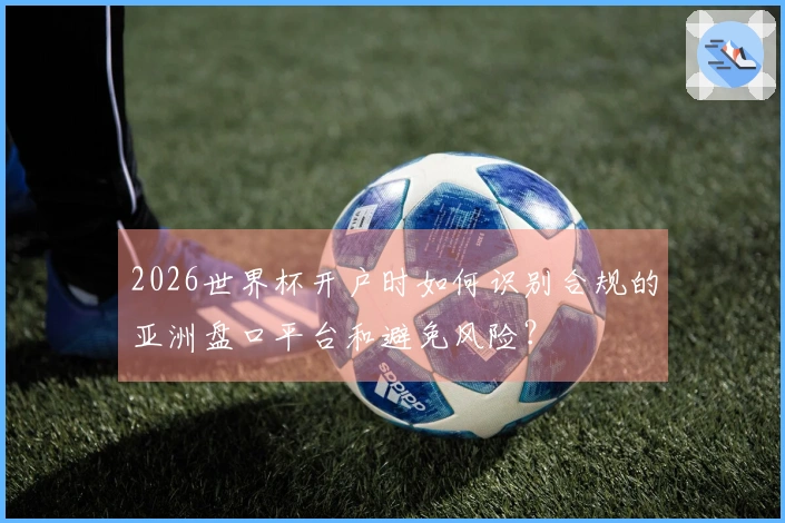 2026世界杯开户时如何识别合规的亚洲盘口平台和避免风险？