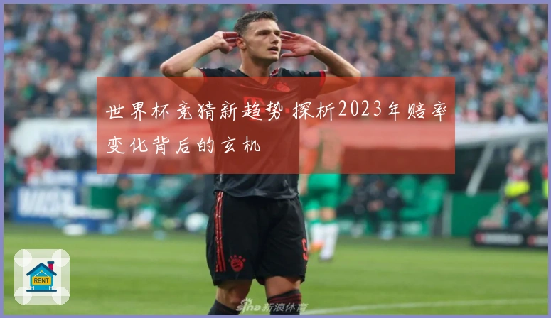 世界杯竞猜新趋势 探析2023年赔率变化背后的玄机