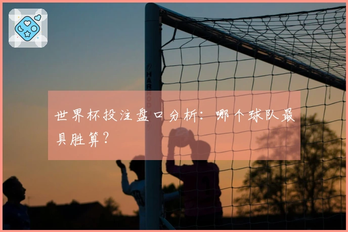 世界杯投注盘口分析：哪个球队最具胜算？