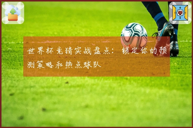 世界杯竞猜实战盘点：锁定你的预测策略和热点球队