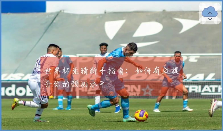世界杯竞猜新手指南：如何有效提升你的预测水平