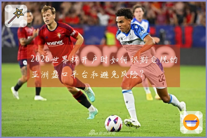 2026世界杯开户时如何识别合规的亚洲盘口平台和避免风险？