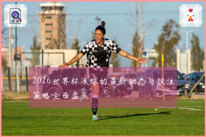 2026世界杯滚球的最新动态与投注策略全面盘点