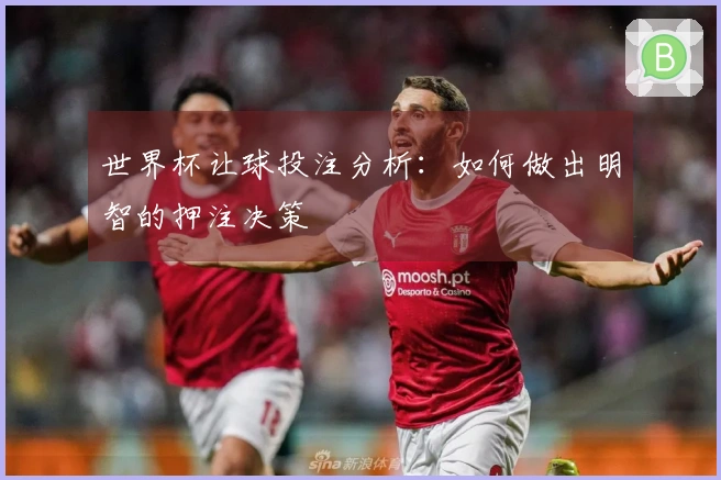 世界杯让球投注分析：如何做出明智的押注决策