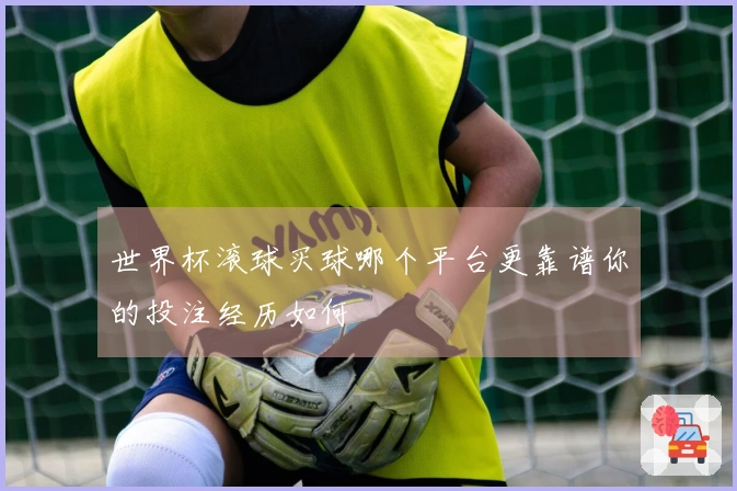 世界杯滚球买球哪个平台更靠谱你的投注经历如何