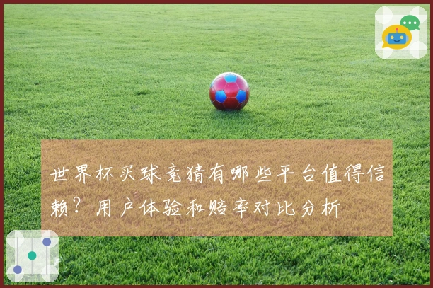 世界杯买球竞猜有哪些平台值得信赖？用户体验和赔率对比分析