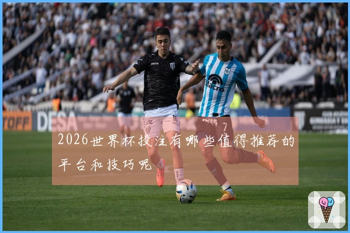 2026世界杯投注有哪些值得推荐的平台和技巧呢