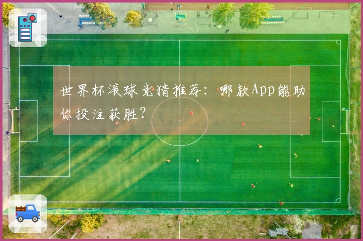 世界杯滚球竞猜推荐：哪款App能助你投注获胜？