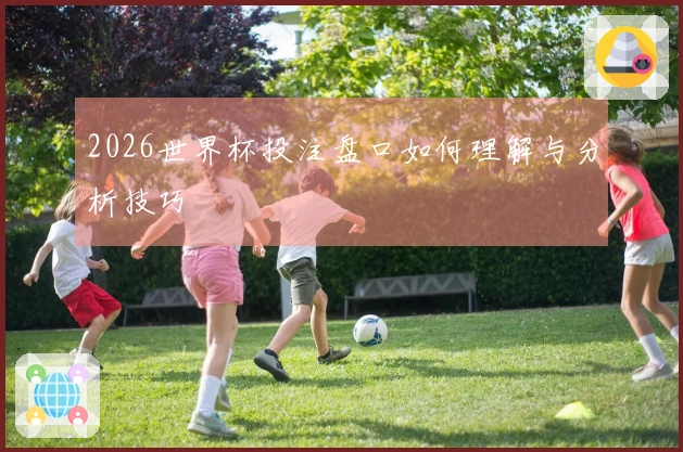 2026世界杯投注盘口如何理解与分析技巧