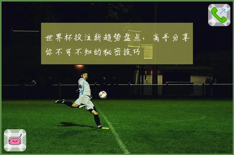 世界杯投注新趋势盘点，高手分享你不可不知的秘密技巧