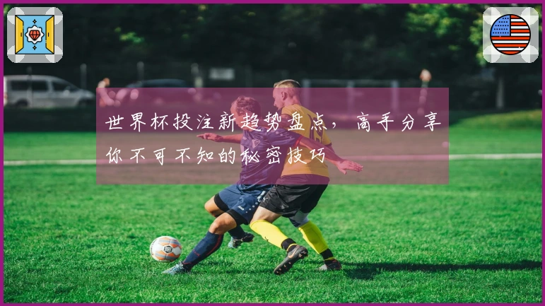 世界杯投注新趋势盘点,高手分享你不可不知的秘密技巧