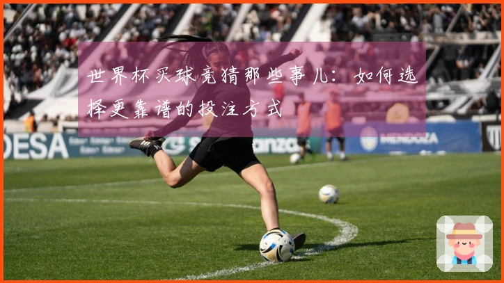 世界杯买球竞猜那些事儿：如何选择更靠谱的投注方式