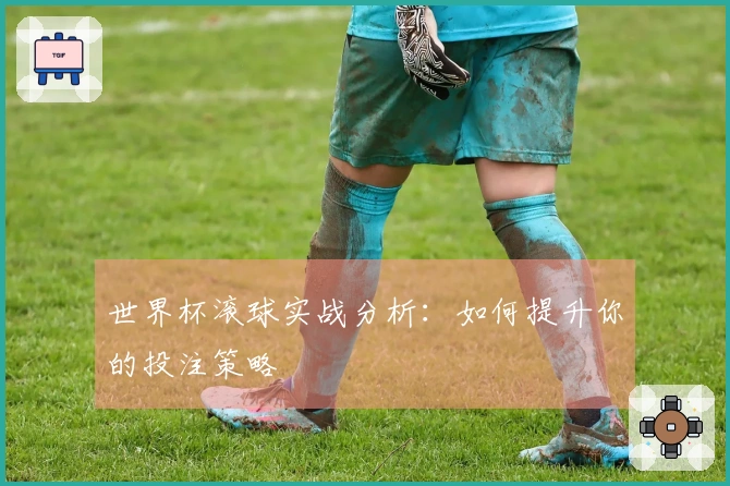世界杯滚球实战分析：如何提升你的投注策略