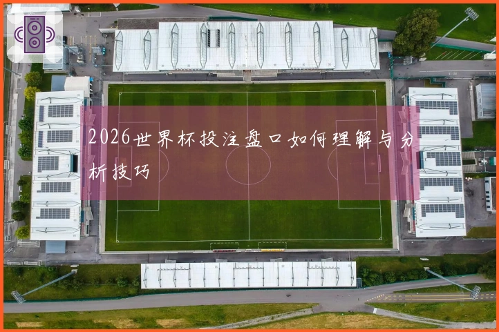 2026世界杯投注盘口如何理解与分析技巧