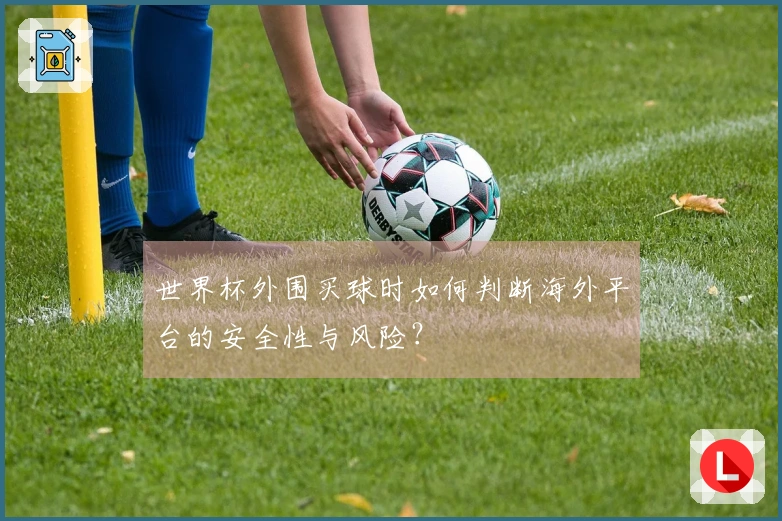 世界杯外围买球时如何判断海外平台的安全性与风险？